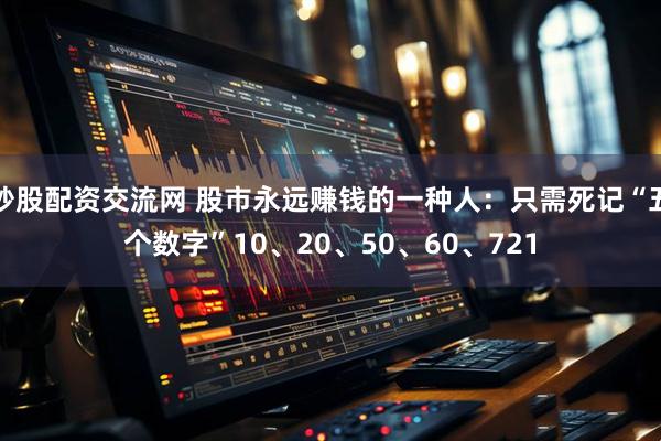 炒股配资交流网 股市永远赚钱的一种人：只需死记“五个数字”10、20、50、60、721