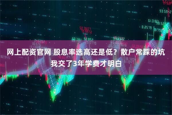网上配资官网 股息率选高还是低？散户常踩的坑我交了3年学费才明白