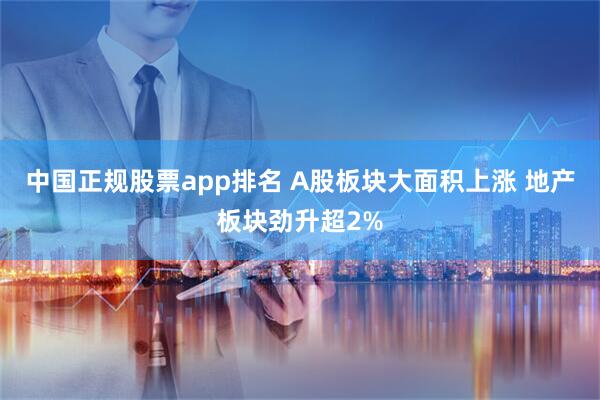 中国正规股票app排名 A股板块大面积上涨 地产板块劲升超2%