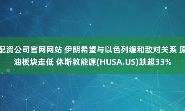配资公司官网网站 伊朗希望与以色列缓和敌对关系 原油板块走低 休斯敦能源(HUSA.US)跌超33%
