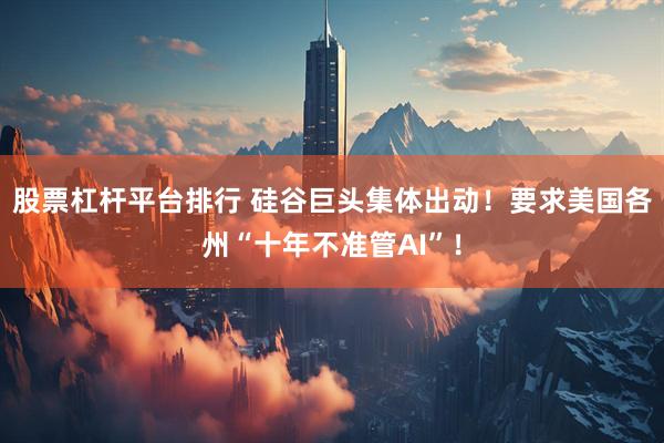 股票杠杆平台排行 硅谷巨头集体出动！要求美国各州“十年不准管AI”！