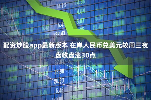 配资炒股app最新版本 在岸人民币兑美元较周三夜盘收盘涨30点
