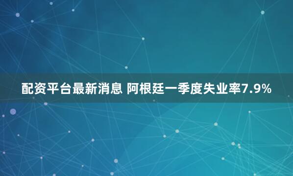 配资平台最新消息 阿根廷一季度失业率7.9%