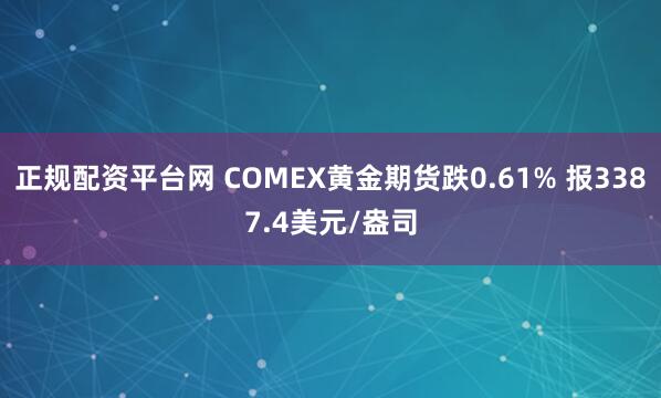 正规配资平台网 COMEX黄金期货跌0.61% 报3387.4美元/盎司
