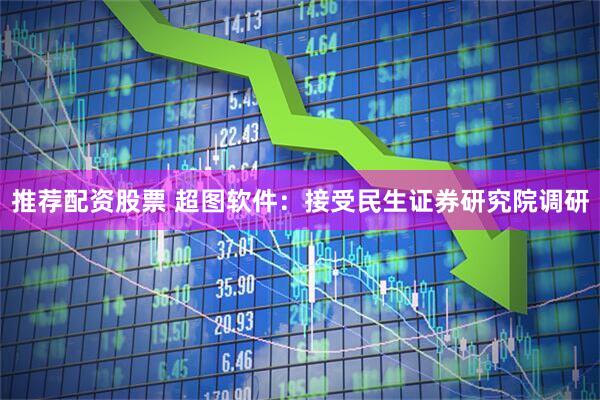 推荐配资股票 超图软件：接受民生证券研究院调研