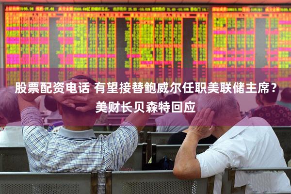 股票配资电话 有望接替鲍威尔任职美联储主席？美财长贝森特回应