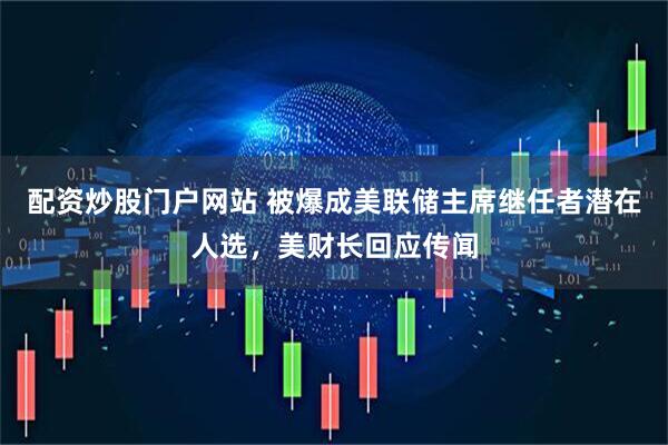 配资炒股门户网站 被爆成美联储主席继任者潜在人选，美财长回应传闻