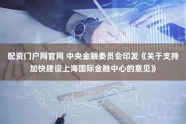 配资门户网官网 中央金融委员会印发《关于支持加快建设上海国际金融中心的意见》