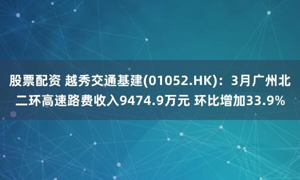 股票配资 越秀交通基建(01052.HK)：3月广州北二环高速路费收入9474.9万元 环比增加33.9%
