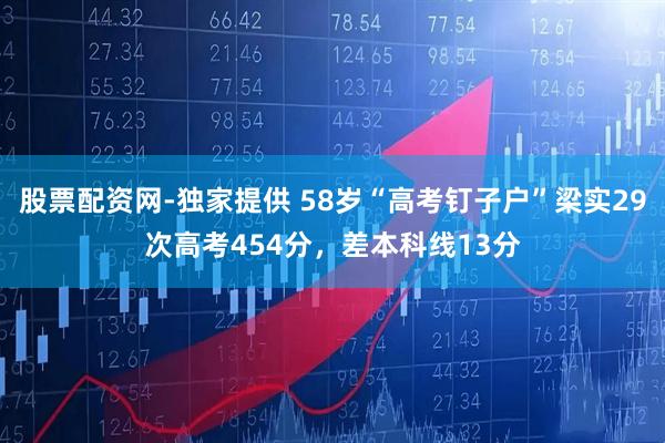 股票配资网-独家提供 58岁“高考钉子户”梁实29次高考454分，差本科线13分