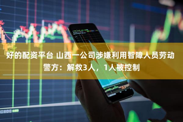 好的配资平台 山西一公司涉嫌利用智障人员劳动 警方：解救3人，1人被控制