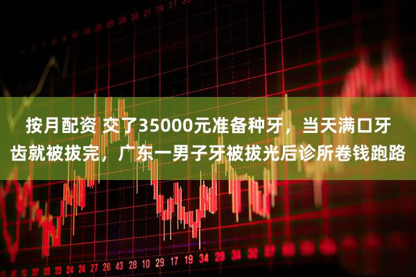 按月配资 交了35000元准备种牙，当天满口牙齿就被拔完，广东一男子牙被拔光后诊所卷钱跑路