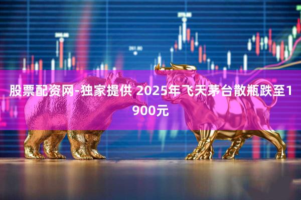 股票配资网-独家提供 2025年飞天茅台散瓶跌至1900元