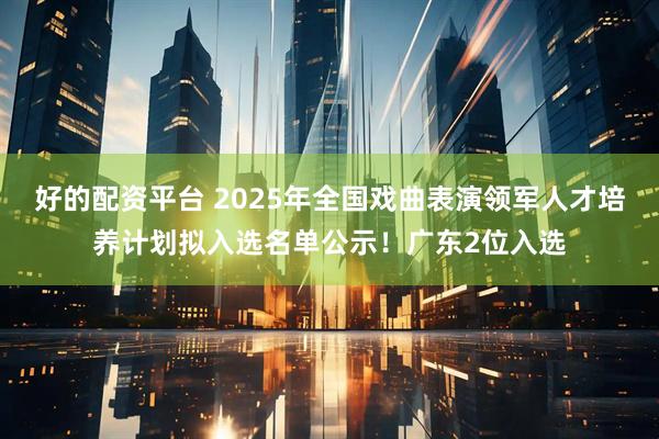 好的配资平台 2025年全国戏曲表演领军人才培养计划拟入选名单公示！广东2位入选