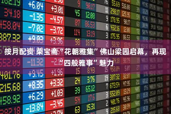 按月配资 荣宝斋“花朝雅集”佛山梁园启幕，再现“四般雅事”魅力