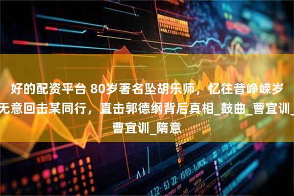 好的配资平台 80岁著名坠胡乐师，忆往昔峥嵘岁月，无意回击某同行，直击郭德纲背后真相_鼓曲_曹宜训_隋意