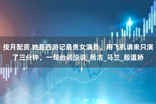 按月配资 她是西游记最贵女演员，用飞机请来只演了三分钟，一句台词没说_杨洁_马兰_殷温娇