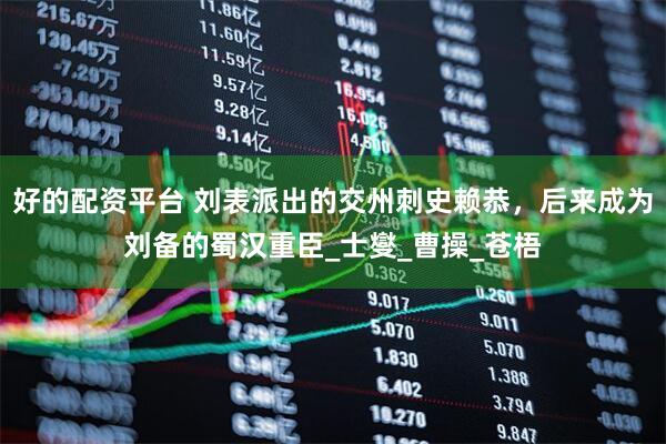 好的配资平台 刘表派出的交州刺史赖恭，后来成为刘备的蜀汉重臣_士燮_曹操_苍梧
