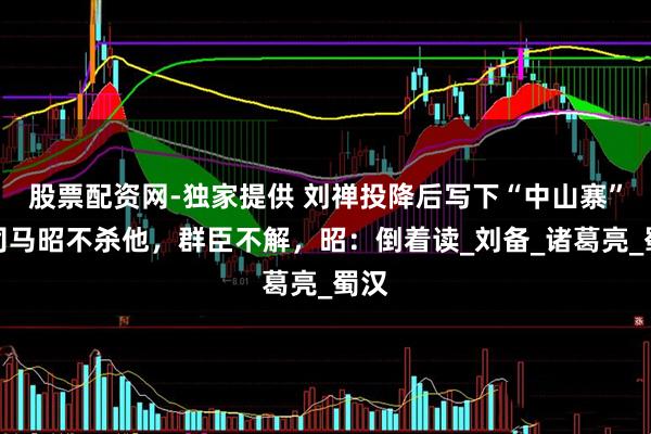 股票配资网-独家提供 刘禅投降后写下“中山寨”，司马昭不杀他，群臣不解，昭：倒着读_刘备_诸葛亮_蜀汉