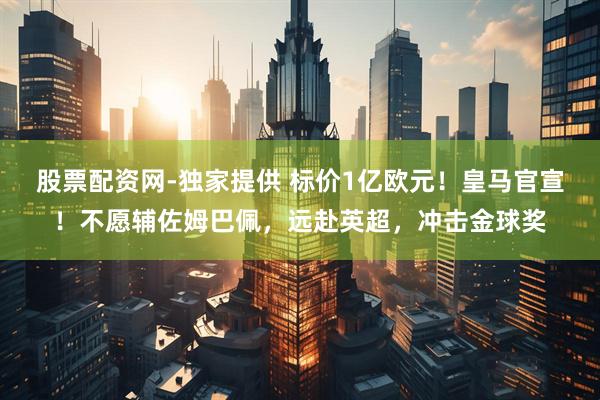 股票配资网-独家提供 标价1亿欧元！皇马官宣！不愿辅佐姆巴佩，远赴英超，冲击金球奖