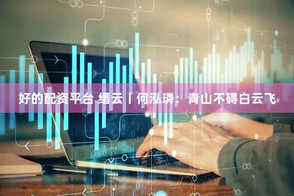 好的配资平台 缙云丨何泓璘：青山不碍白云飞