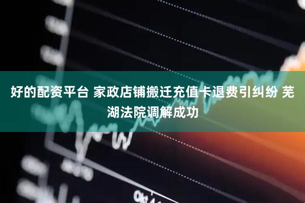 好的配资平台 家政店铺搬迁充值卡退费引纠纷 芜湖法院调解成功