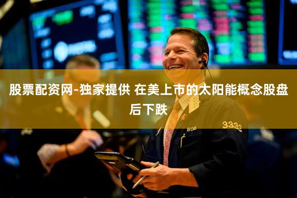 股票配资网-独家提供 在美上市的太阳能概念股盘后下跌