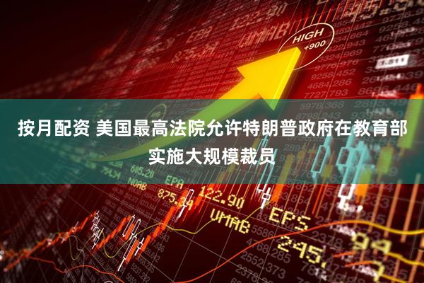 按月配资 美国最高法院允许特朗普政府在教育部实施大规模裁员