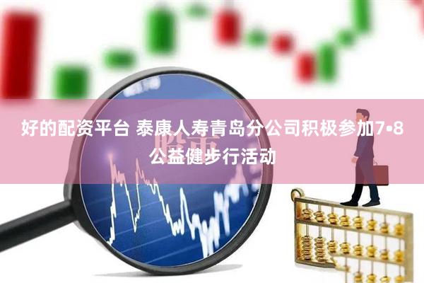 好的配资平台 泰康人寿青岛分公司积极参加7•8公益健步行活动