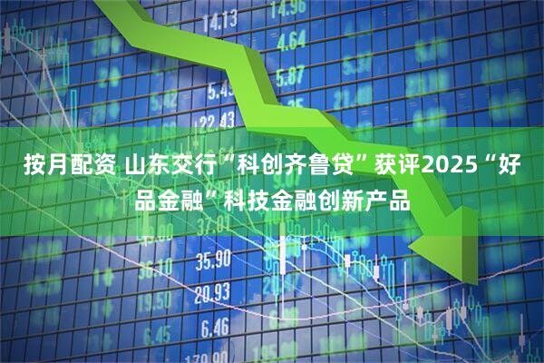 按月配资 山东交行“科创齐鲁贷”获评2025“好品金融”科技金融创新产品