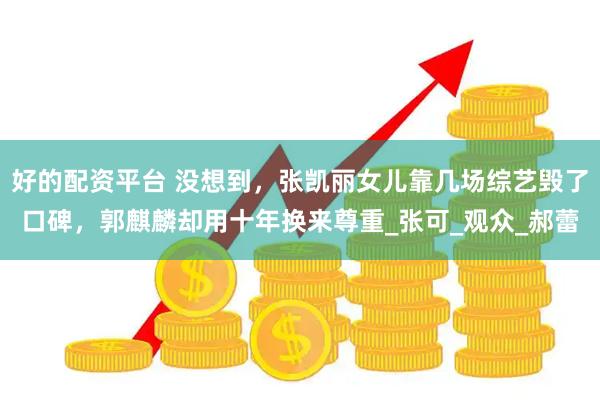好的配资平台 没想到，张凯丽女儿靠几场综艺毁了口碑，郭麒麟却用十年换来尊重_张可_观众_郝蕾