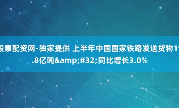 股票配资网-独家提供 上半年中国国家铁路发送货物19.8亿吨&#32;同比增长3.0%