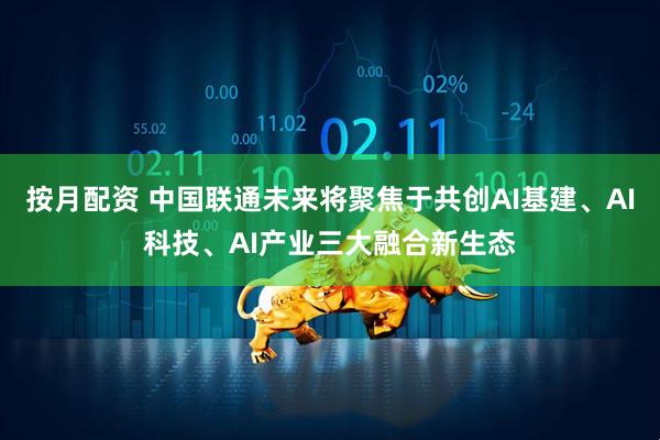 按月配资 中国联通未来将聚焦于共创AI基建、AI科技、AI产业三大融合新生态