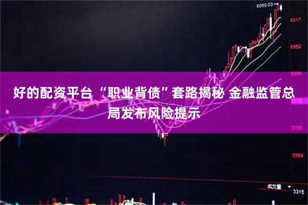 好的配资平台 “职业背债”套路揭秘 金融监管总局发布风险提示