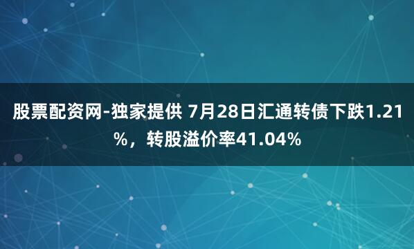 股票配资网-独家提供 7月28日汇通转债下跌1.21%，转股溢价率41.04%