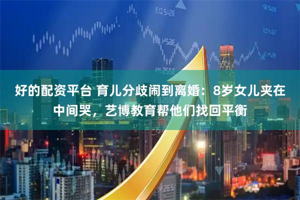 好的配资平台 育儿分歧闹到离婚：8岁女儿夹在中间哭，艺博教育帮他们找回平衡