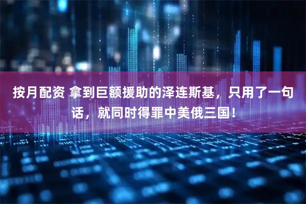 按月配资 拿到巨额援助的泽连斯基，只用了一句话，就同时得罪中美俄三国！