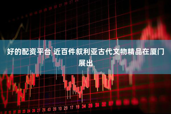 好的配资平台 近百件叙利亚古代文物精品在厦门展出