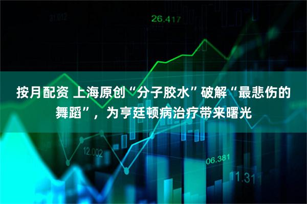 按月配资 上海原创“分子胶水”破解“最悲伤的舞蹈”,为亨廷顿病治疗带来曙光