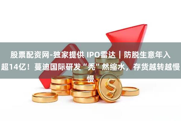 股票配资网-独家提供 IPO雷达｜防脱生意年入超14亿！蔓迪国际研发“秃”然缩水，存货越转越慢