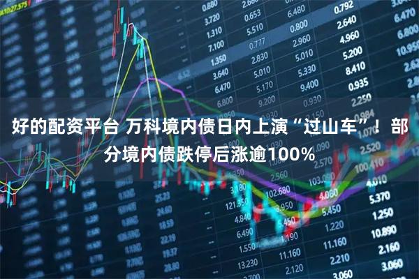 好的配资平台 万科境内债日内上演“过山车”！部分境内债跌停后涨逾100%