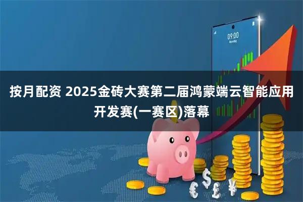 按月配资 2025金砖大赛第二届鸿蒙端云智能应用开发赛(一赛区)落幕
