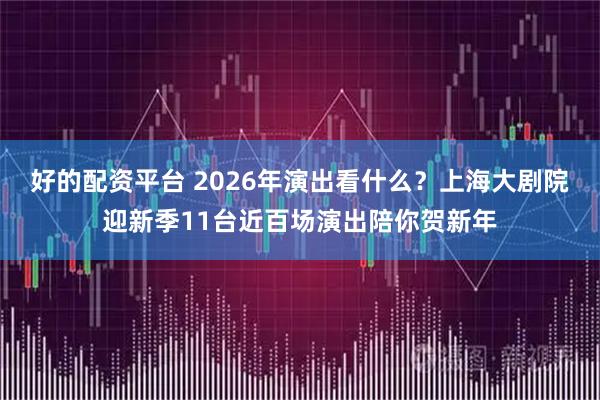 好的配资平台 2026年演出看什么？上海大剧院迎新季11台近百场演出陪你贺新年