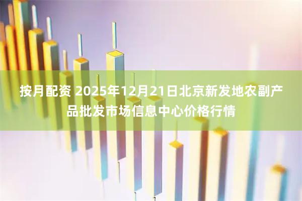 按月配资 2025年12月21日北京新发地农副产品批发市场信息中心价格行情