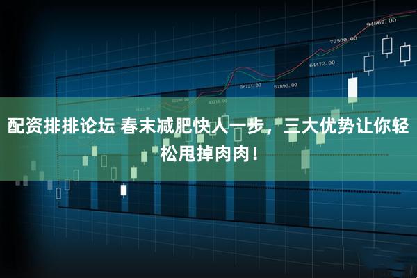 配资排排论坛 春末减肥快人一步，三大优势让你轻松甩掉肉肉！