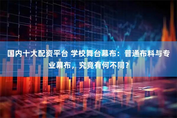 国内十大配资平台 学校舞台幕布：普通布料与专业幕布，究竟有何不同？