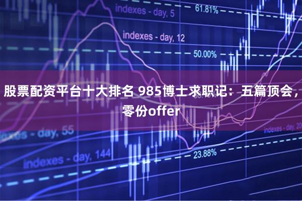 股票配资平台十大排名 985博士求职记：五篇顶会，零份offer