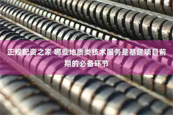 正规配资之家 哪些地质类技术服务是基建项目前期的必备环节