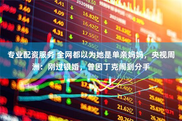 专业配资服务 全网都以为她是单亲妈妈，央视周洲：刚过银婚，曾因丁克闹到分手