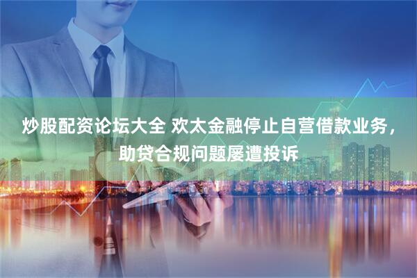 炒股配资论坛大全 欢太金融停止自营借款业务，助贷合规问题屡遭投诉